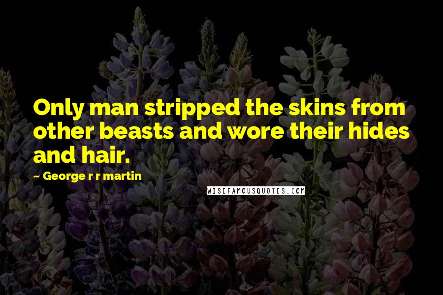 George R R Martin Quotes: Only man stripped the skins from other beasts and wore their hides and hair.