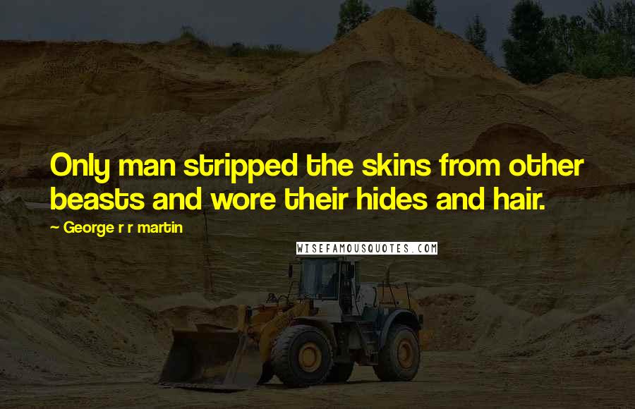 George R R Martin Quotes: Only man stripped the skins from other beasts and wore their hides and hair.