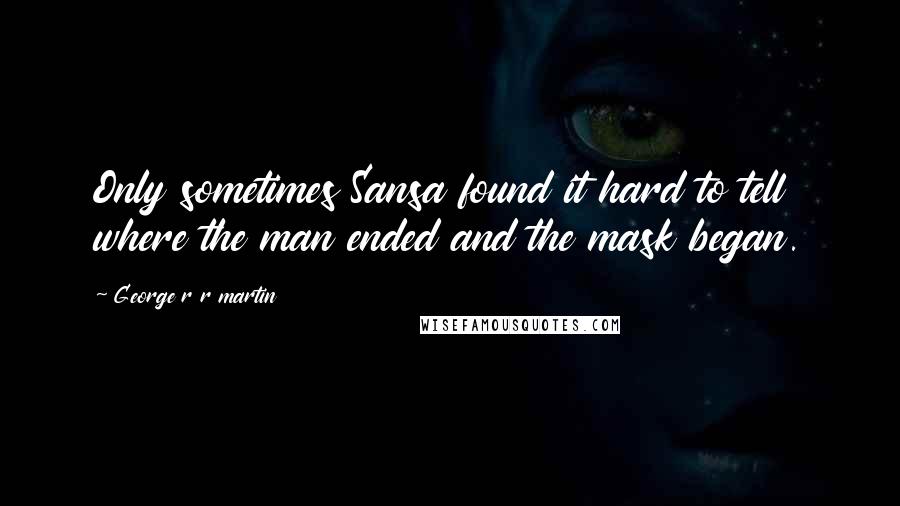 George R R Martin Quotes: Only sometimes Sansa found it hard to tell where the man ended and the mask began.