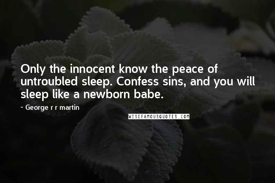 George R R Martin Quotes: Only the innocent know the peace of untroubled sleep. Confess sins, and you will sleep like a newborn babe.