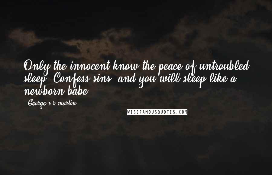 George R R Martin Quotes: Only the innocent know the peace of untroubled sleep. Confess sins, and you will sleep like a newborn babe.