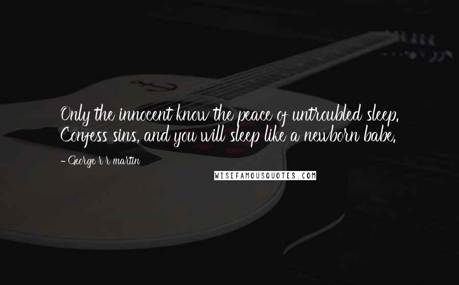 George R R Martin Quotes: Only the innocent know the peace of untroubled sleep. Confess sins, and you will sleep like a newborn babe.