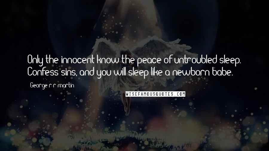 George R R Martin Quotes: Only the innocent know the peace of untroubled sleep. Confess sins, and you will sleep like a newborn babe.