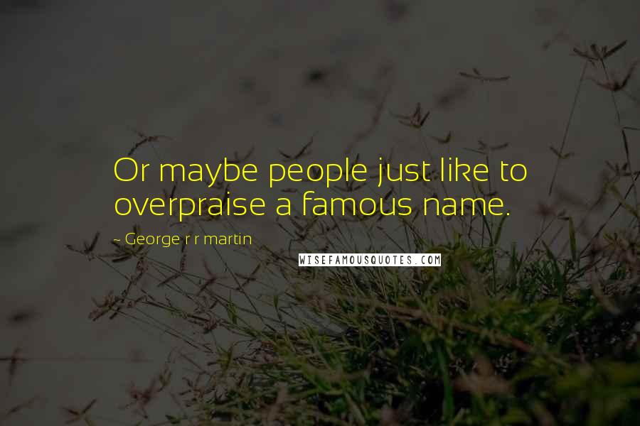 George R R Martin Quotes: Or maybe people just like to overpraise a famous name.