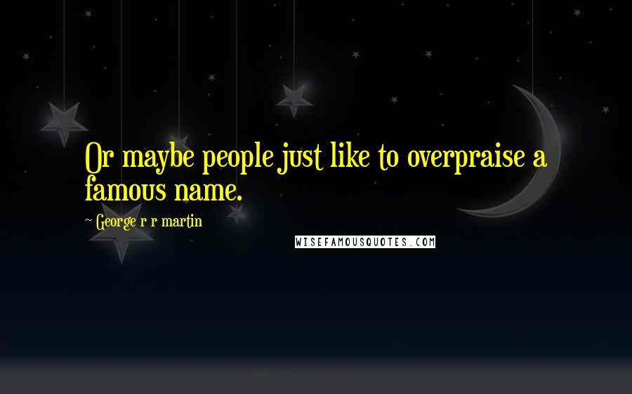 George R R Martin Quotes: Or maybe people just like to overpraise a famous name.