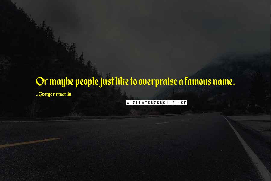 George R R Martin Quotes: Or maybe people just like to overpraise a famous name.