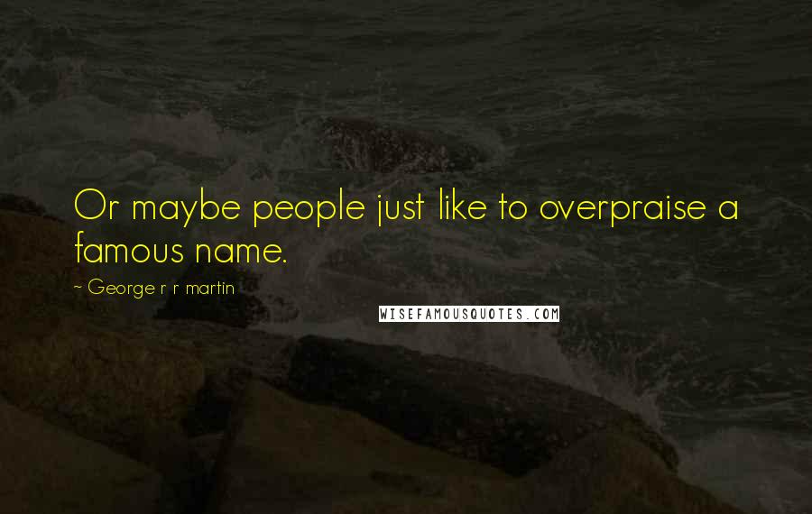 George R R Martin Quotes: Or maybe people just like to overpraise a famous name.