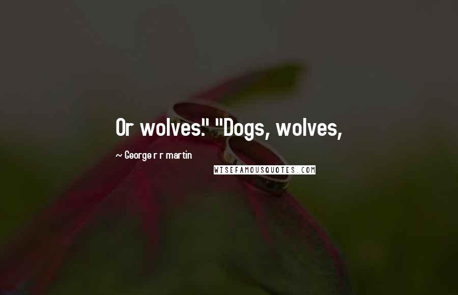 George R R Martin Quotes: Or wolves." "Dogs, wolves,