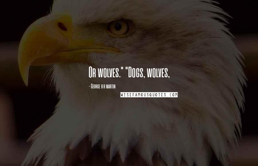 George R R Martin Quotes: Or wolves." "Dogs, wolves,