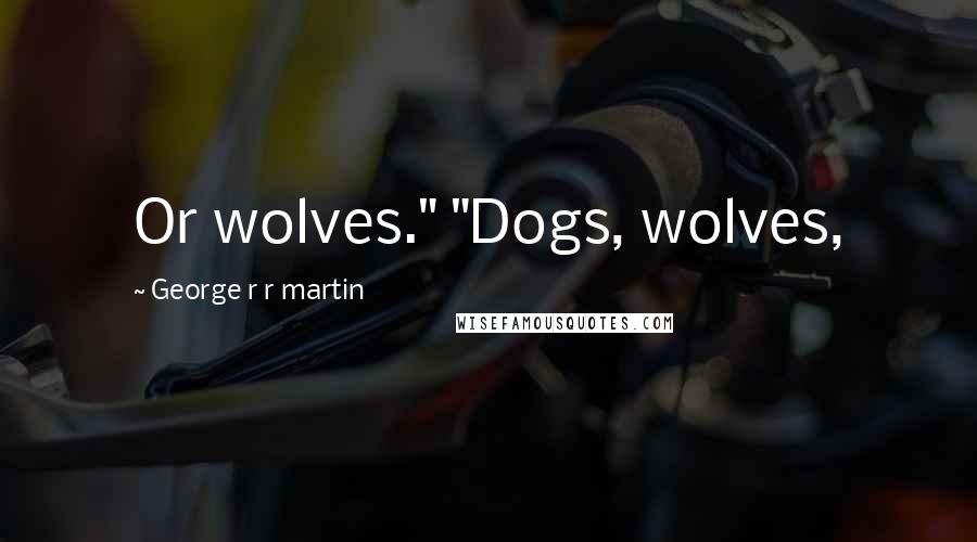 George R R Martin Quotes: Or wolves." "Dogs, wolves,