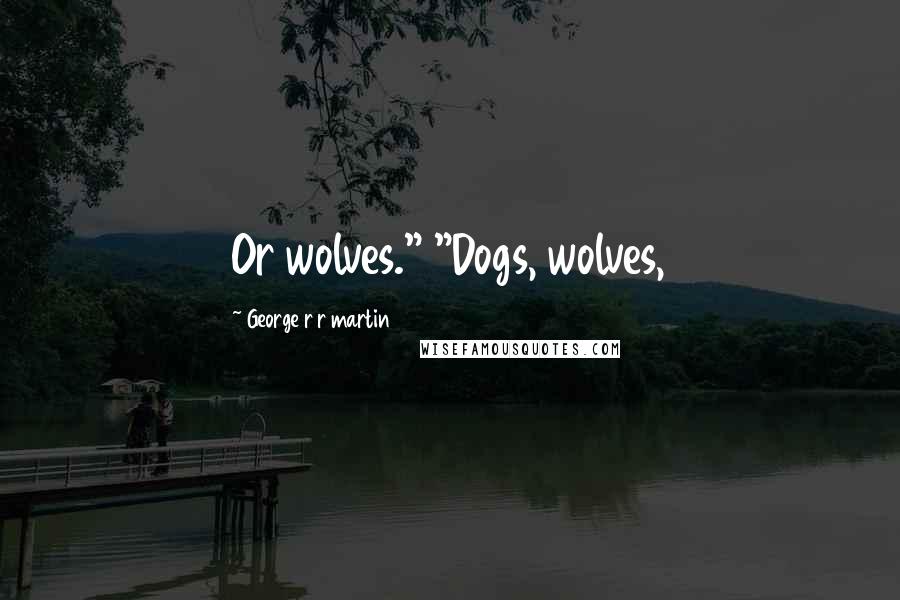 George R R Martin Quotes: Or wolves." "Dogs, wolves,