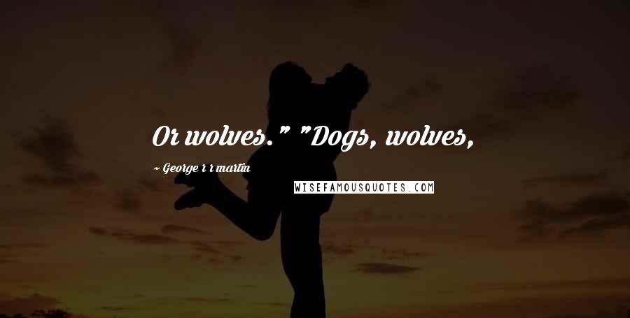George R R Martin Quotes: Or wolves." "Dogs, wolves,