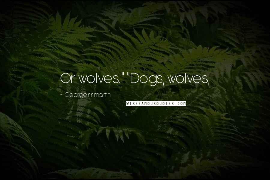 George R R Martin Quotes: Or wolves." "Dogs, wolves,