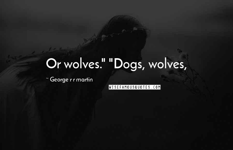 George R R Martin Quotes: Or wolves." "Dogs, wolves,