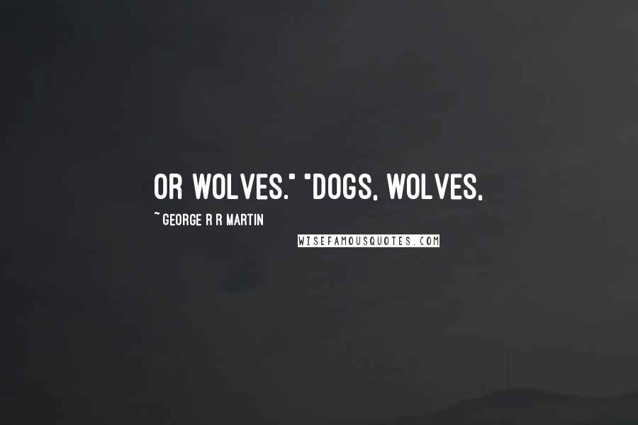 George R R Martin Quotes: Or wolves." "Dogs, wolves,