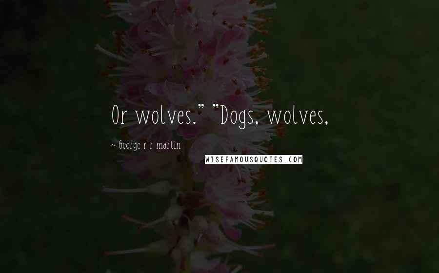 George R R Martin Quotes: Or wolves." "Dogs, wolves,