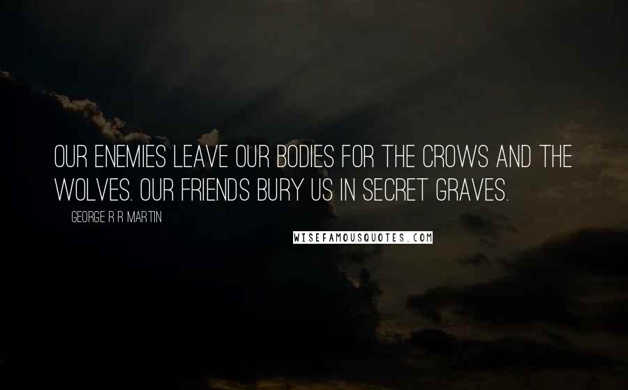 George R R Martin Quotes: Our enemies leave our bodies for the crows and the wolves. Our friends bury us in secret graves.