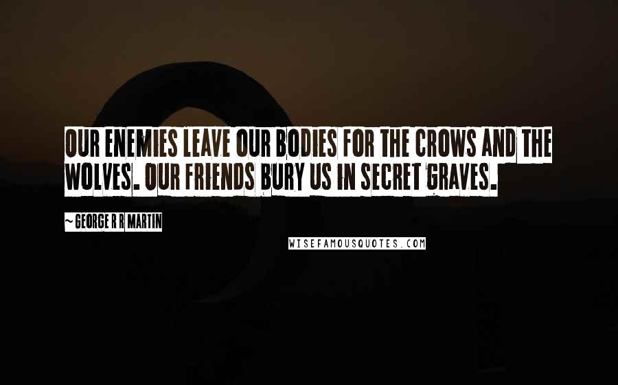 George R R Martin Quotes: Our enemies leave our bodies for the crows and the wolves. Our friends bury us in secret graves.