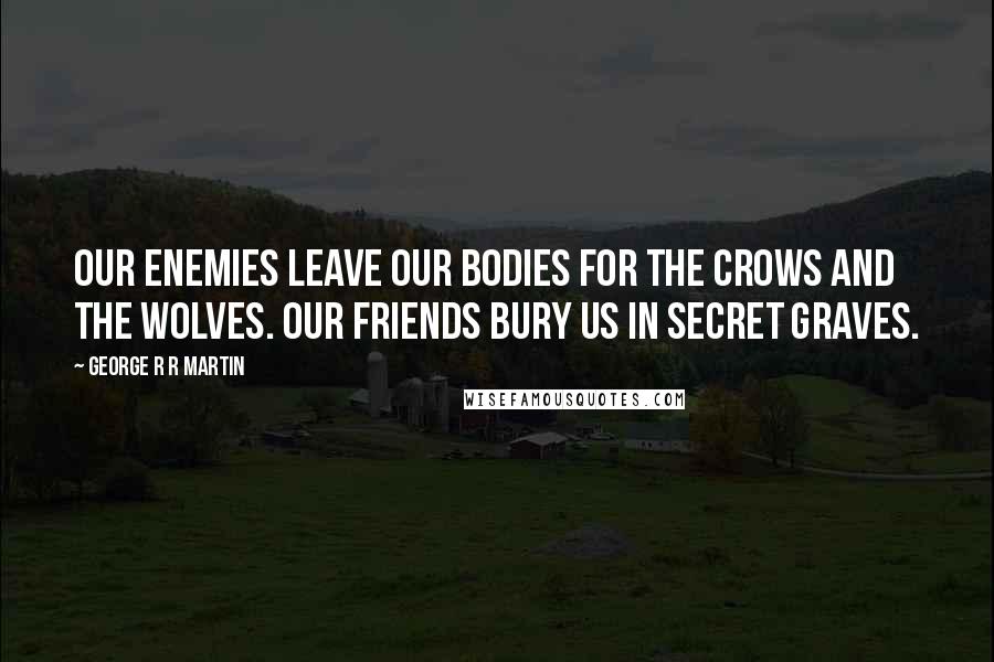 George R R Martin Quotes: Our enemies leave our bodies for the crows and the wolves. Our friends bury us in secret graves.