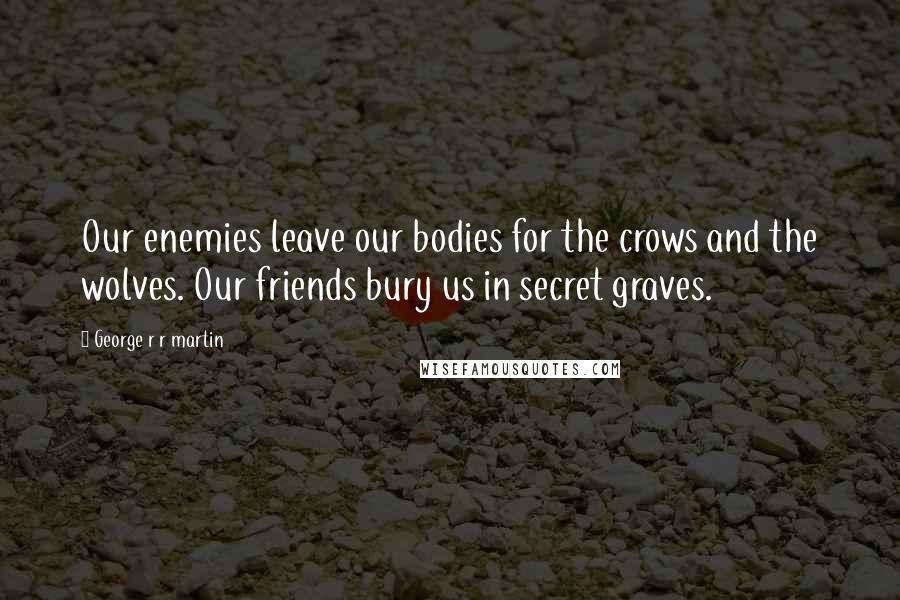 George R R Martin Quotes: Our enemies leave our bodies for the crows and the wolves. Our friends bury us in secret graves.