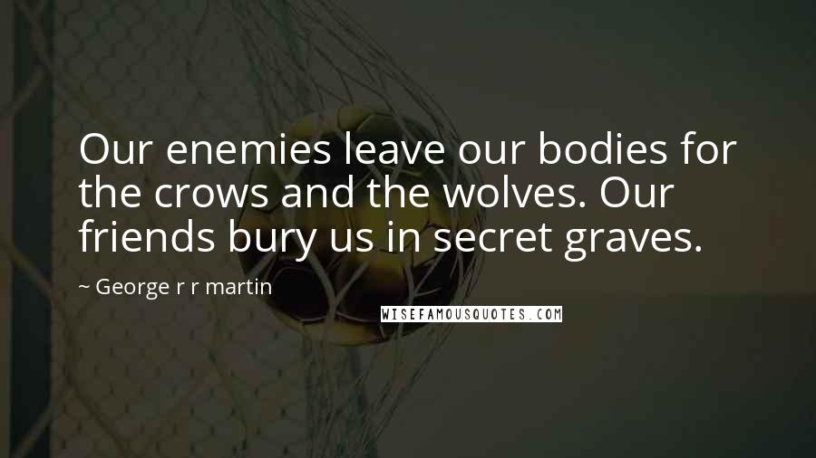 George R R Martin Quotes: Our enemies leave our bodies for the crows and the wolves. Our friends bury us in secret graves.