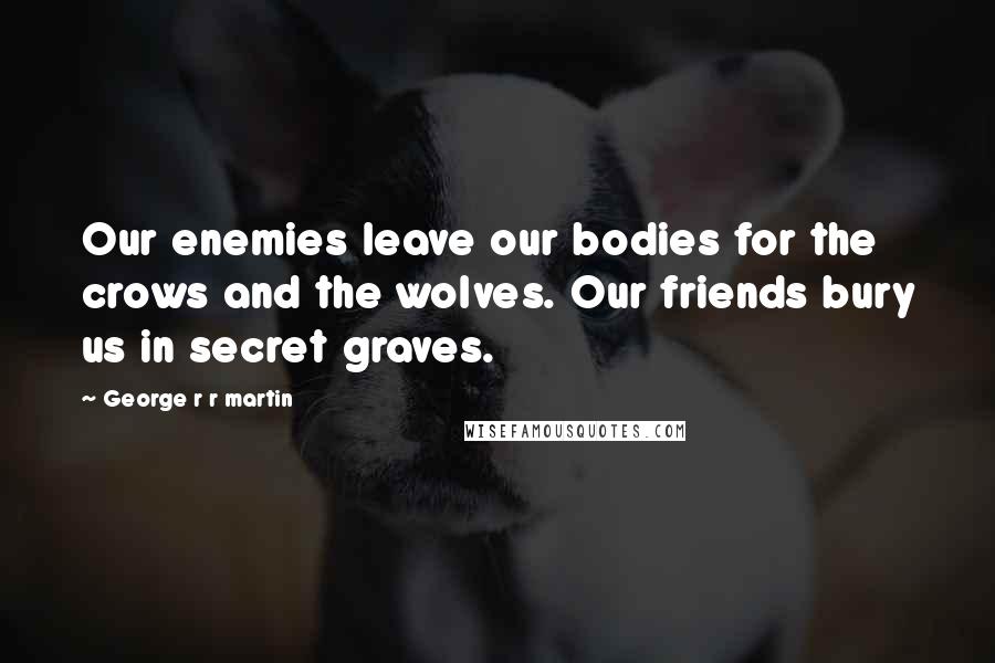 George R R Martin Quotes: Our enemies leave our bodies for the crows and the wolves. Our friends bury us in secret graves.