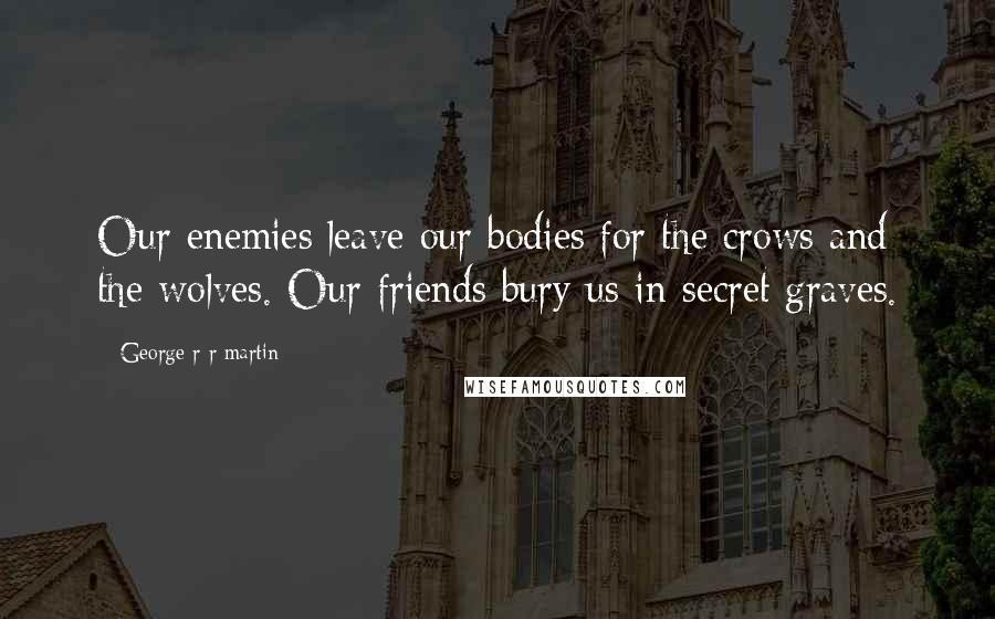 George R R Martin Quotes: Our enemies leave our bodies for the crows and the wolves. Our friends bury us in secret graves.