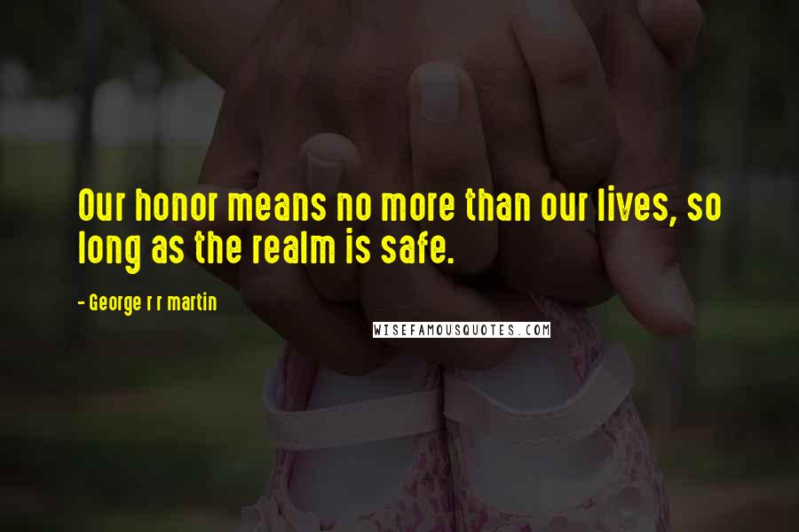 George R R Martin Quotes: Our honor means no more than our lives, so long as the realm is safe.