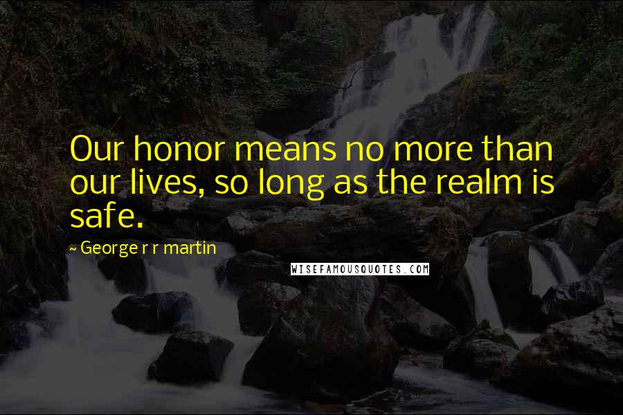 George R R Martin Quotes: Our honor means no more than our lives, so long as the realm is safe.