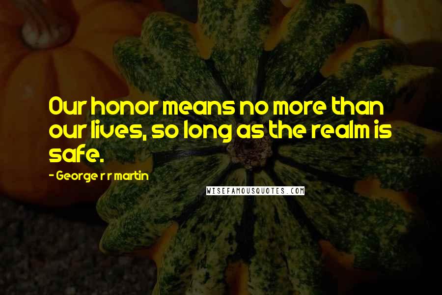 George R R Martin Quotes: Our honor means no more than our lives, so long as the realm is safe.