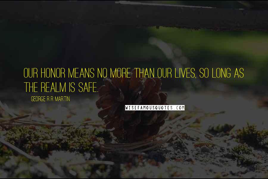 George R R Martin Quotes: Our honor means no more than our lives, so long as the realm is safe.