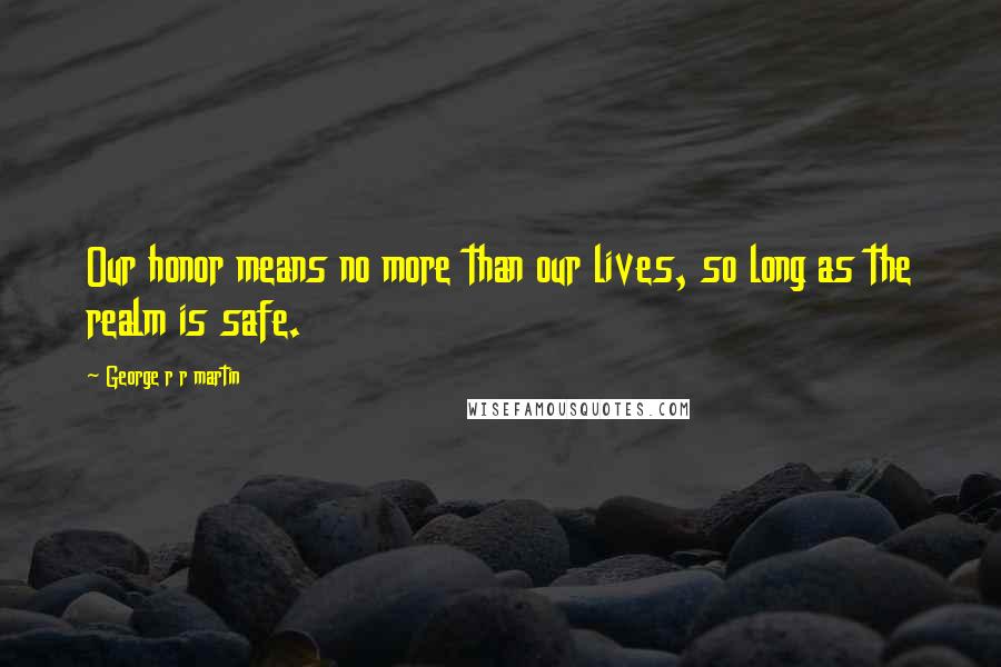 George R R Martin Quotes: Our honor means no more than our lives, so long as the realm is safe.