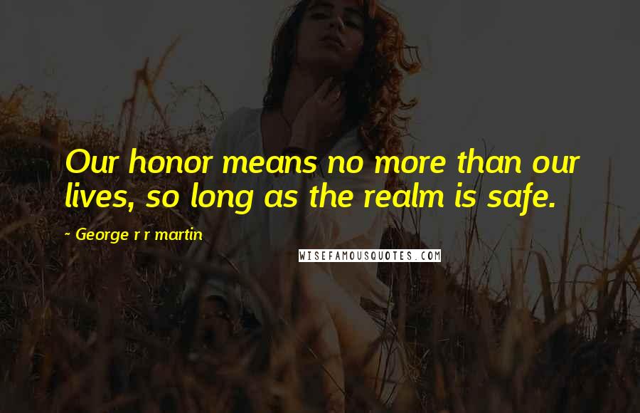 George R R Martin Quotes: Our honor means no more than our lives, so long as the realm is safe.