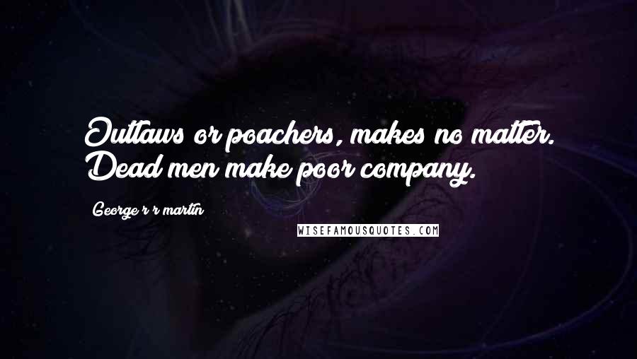 George R R Martin Quotes: Outlaws or poachers, makes no matter. Dead men make poor company.