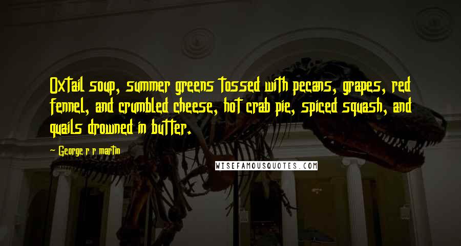George R R Martin Quotes: Oxtail soup, summer greens tossed with pecans, grapes, red fennel, and crumbled cheese, hot crab pie, spiced squash, and quails drowned in butter.