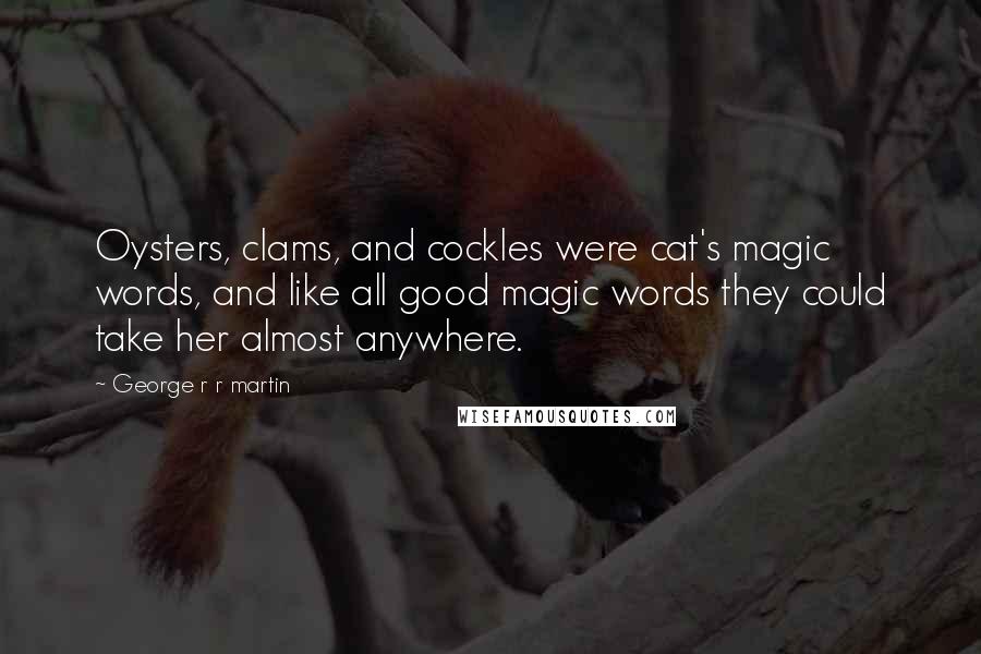 George R R Martin Quotes: Oysters, clams, and cockles were cat's magic words, and like all good magic words they could take her almost anywhere.