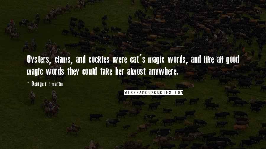 George R R Martin Quotes: Oysters, clams, and cockles were cat's magic words, and like all good magic words they could take her almost anywhere.