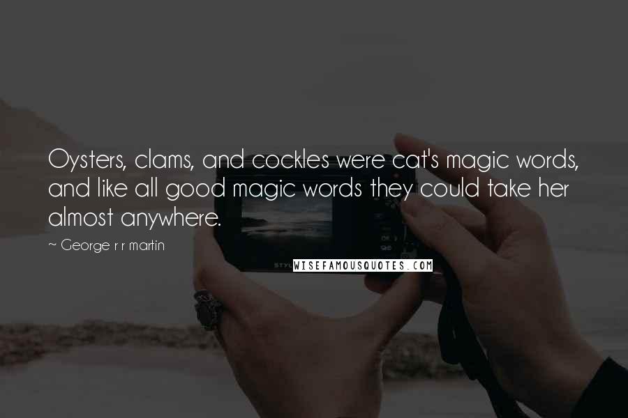 George R R Martin Quotes: Oysters, clams, and cockles were cat's magic words, and like all good magic words they could take her almost anywhere.