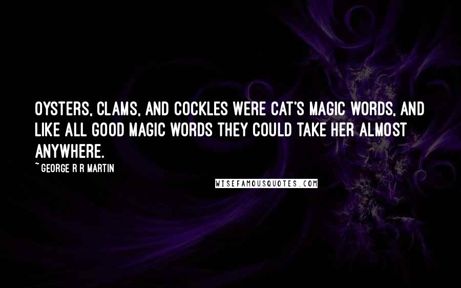 George R R Martin Quotes: Oysters, clams, and cockles were cat's magic words, and like all good magic words they could take her almost anywhere.