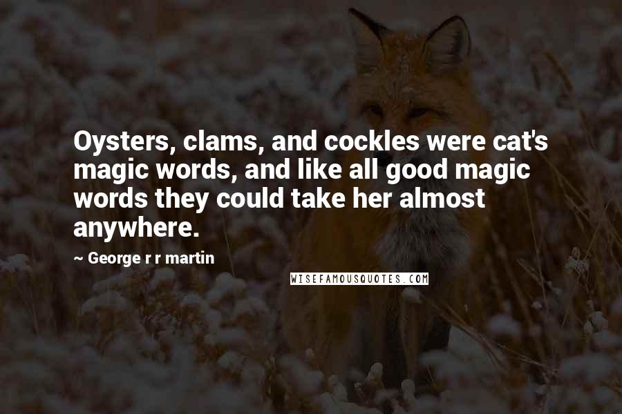 George R R Martin Quotes: Oysters, clams, and cockles were cat's magic words, and like all good magic words they could take her almost anywhere.