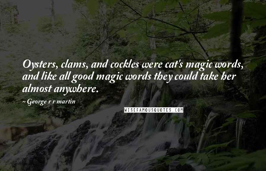 George R R Martin Quotes: Oysters, clams, and cockles were cat's magic words, and like all good magic words they could take her almost anywhere.