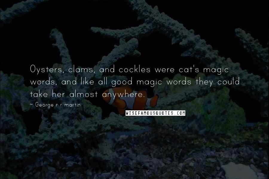 George R R Martin Quotes: Oysters, clams, and cockles were cat's magic words, and like all good magic words they could take her almost anywhere.