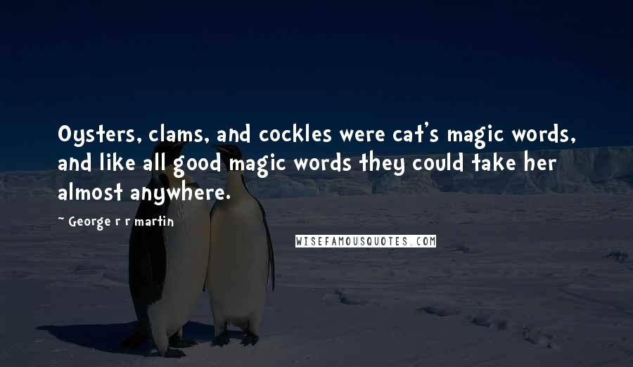 George R R Martin Quotes: Oysters, clams, and cockles were cat's magic words, and like all good magic words they could take her almost anywhere.