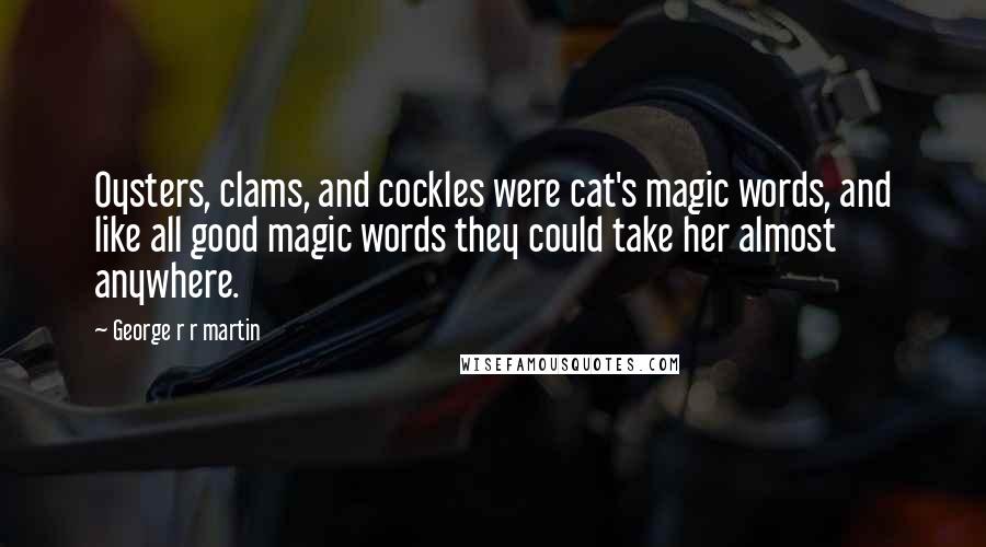 George R R Martin Quotes: Oysters, clams, and cockles were cat's magic words, and like all good magic words they could take her almost anywhere.