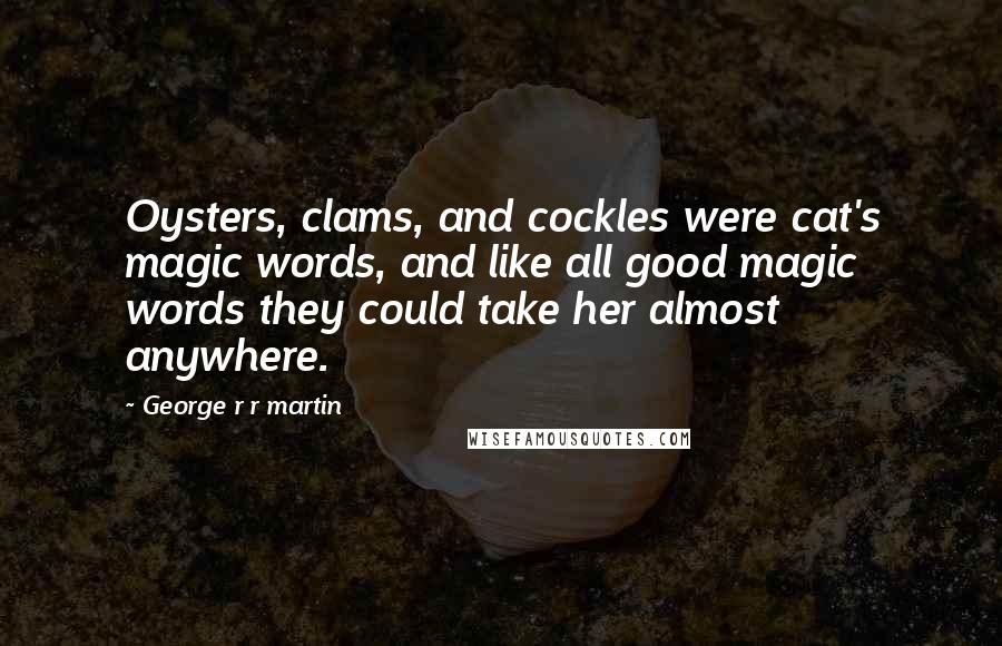 George R R Martin Quotes: Oysters, clams, and cockles were cat's magic words, and like all good magic words they could take her almost anywhere.