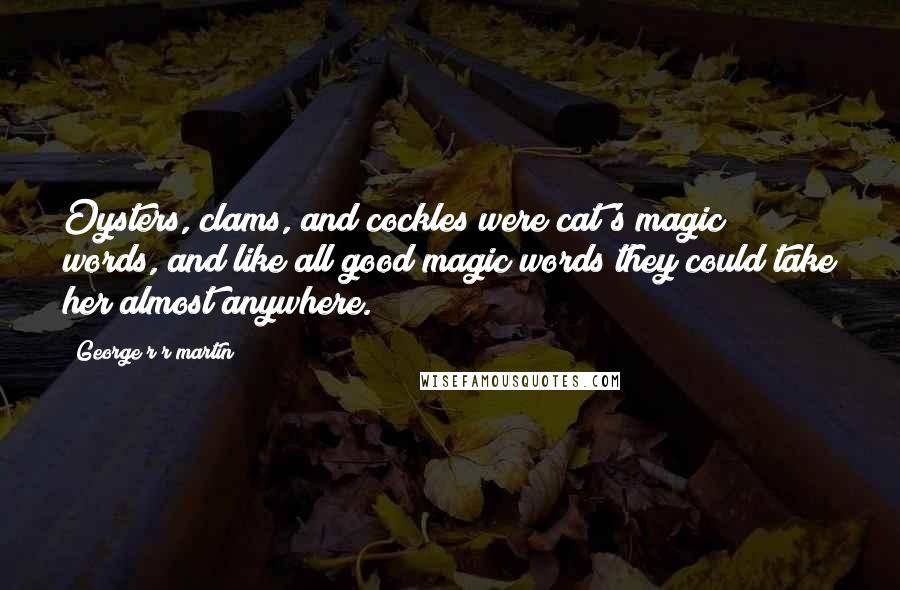 George R R Martin Quotes: Oysters, clams, and cockles were cat's magic words, and like all good magic words they could take her almost anywhere.