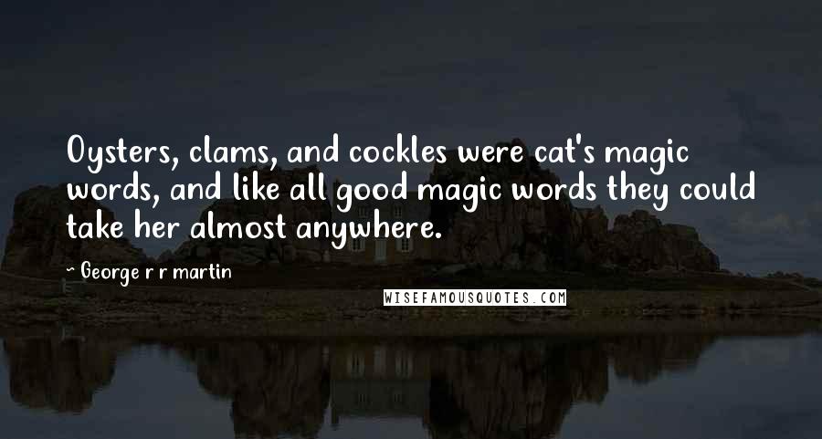 George R R Martin Quotes: Oysters, clams, and cockles were cat's magic words, and like all good magic words they could take her almost anywhere.