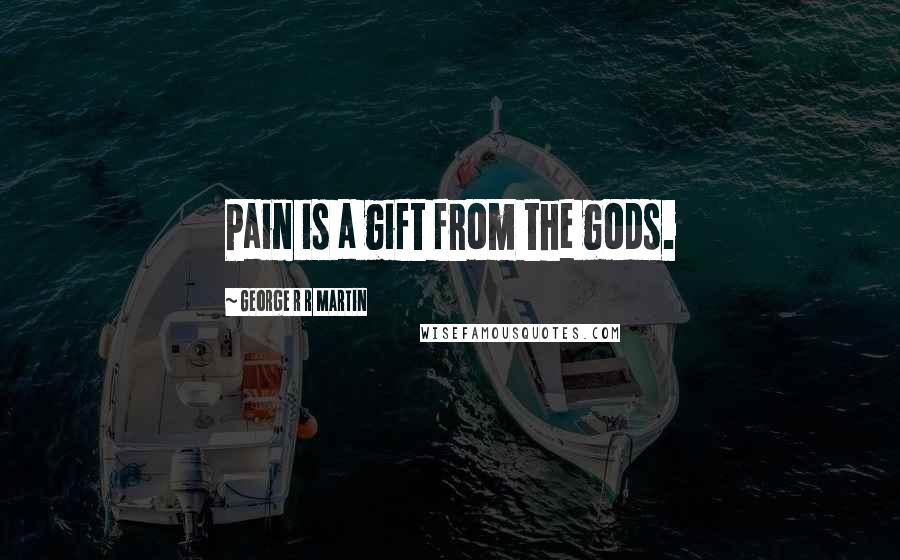 George R R Martin Quotes: Pain is a gift from the gods.