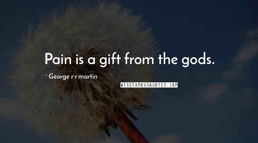 George R R Martin Quotes: Pain is a gift from the gods.