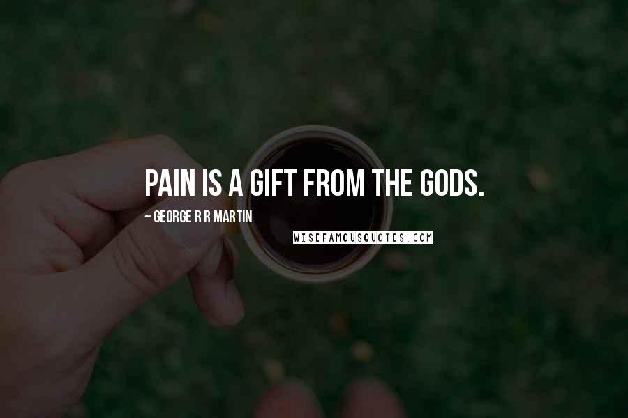 George R R Martin Quotes: Pain is a gift from the gods.